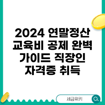 2024 연말정산 교육비 공제 완벽 가이드: 직장인 자격증 취득