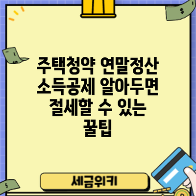 주택청약 연말정산 소득공제: 알아두면 절세할 수 있는 꿀팁