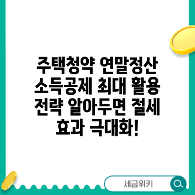 주택청약 연말정산 소득공제 최대 활용 전략: 알아두면 절세 효과 극대화!