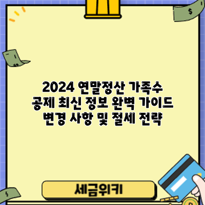 2024 연말정산 가족수 공제 최신 정보 완벽 가이드: 변경 사항 및 절세 전략