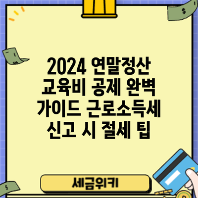 2024 연말정산 교육비 공제 완벽 가이드: 근로소득세 신고 시 절세 팁
