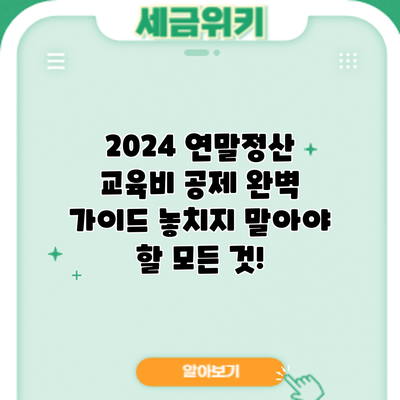 2024 연말정산 교육비 공제 완벽 가이드: 놓치지 말아야 할 모든 것!