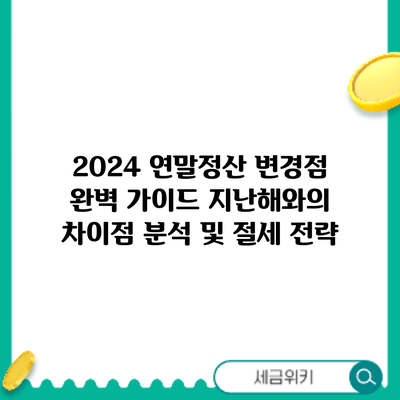 2024 연말정산 변경점 완벽 가이드: 지난해와의 차이점 분석 및 절세 전략