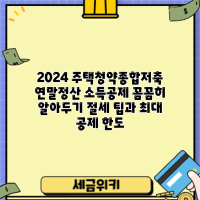 2024 주택청약종합저축 연말정산 소득공제 꼼꼼히 알아두기: 절세 팁과 최대 공제 한도