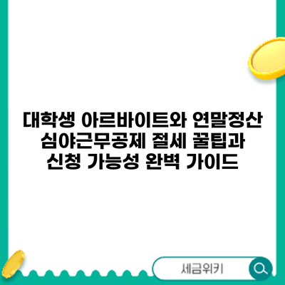 대학생 아르바이트와 연말정산 심야근무공제: 절세 꿀팁과 신청 가능성 완벽 가이드