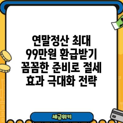 연말정산 최대 99만원 환급받기: 꼼꼼한 준비로 절세 효과 극대화 전략