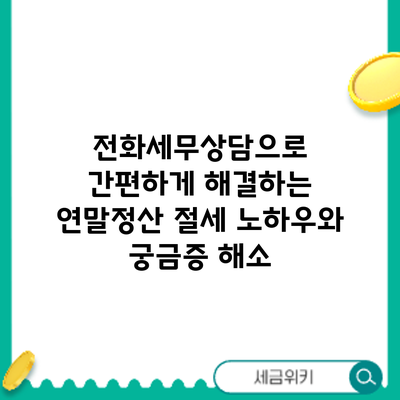 전화세무상담으로 간편하게 해결하는 연말정산: 절세 노하우와 궁금증 해소