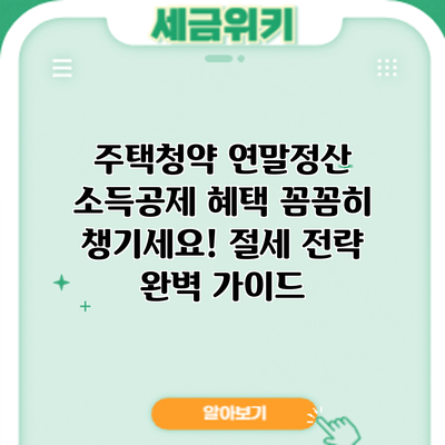 주택청약 연말정산 소득공제 혜택 꼼꼼히 챙기세요! 절세 전략 완벽 가이드