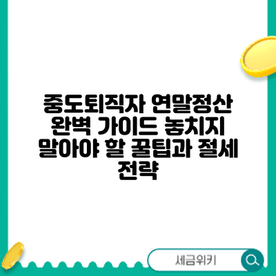 중도퇴직자 연말정산 완벽 가이드: 놓치지 말아야 할 꿀팁과 절세 전략
