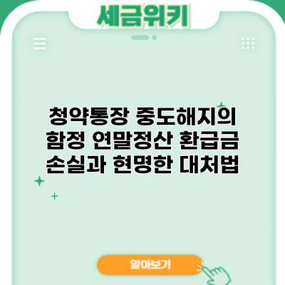 청약통장 중도해지의 함정: 연말정산 환급금 손실과 현명한 대처법