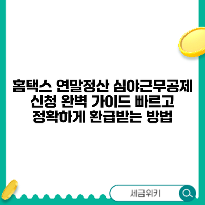 홈택스 연말정산 심야근무공제 신청 완벽 가이드: 빠르고 정확하게 환급받는 방법