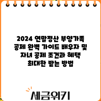 2024 연말정산 부양가족 공제 완벽 가이드: 배우자 및 자녀 공제 조건과 혜택 최대한 받는 방법