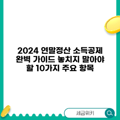 2024 연말정산 소득공제 완벽 가이드: 놓치지 말아야 할 10가지 주요 항목