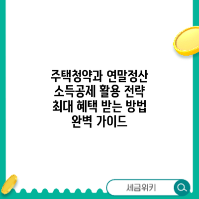 주택청약과 연말정산 소득공제 활용 전략: 최대 혜택 받는 방법 완벽 가이드