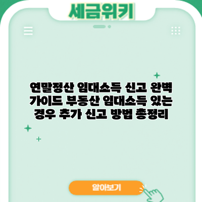 연말정산 임대소득 신고 완벽 가이드: 부동산 임대소득 있는 경우 추가 신고 방법 총정리