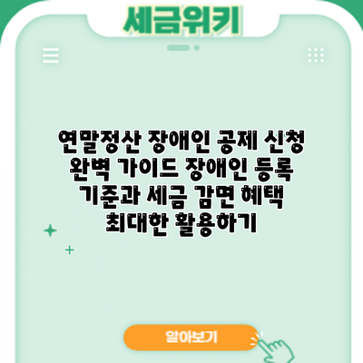 연말정산 장애인 공제 신청 완벽 가이드: 장애인 등록 기준과 세금 감면 혜택 최대한 활용하기