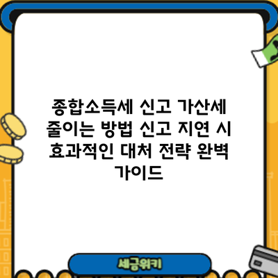 종합소득세 신고 가산세 줄이는 방법: 신고 지연 시 효과적인 대처 전략 완벽 가이드