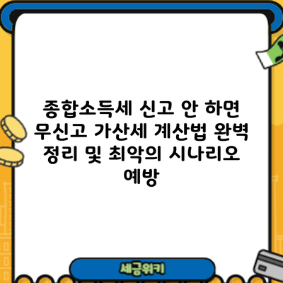 종합소득세 신고 안 하면? 무신고 가산세 계산법 완벽 정리 및 최악의 시나리오 예방