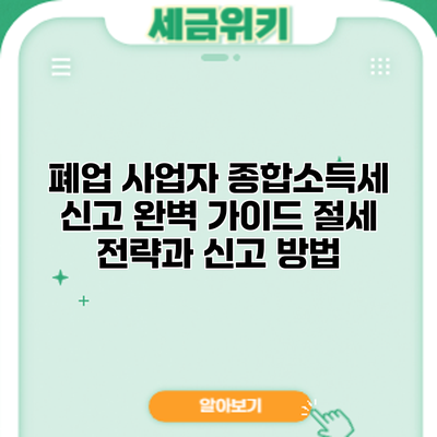 폐업 사업자 종합소득세 신고 완벽 가이드: 절세 전략과 신고 방법