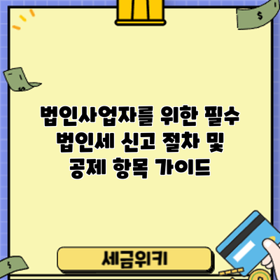 법인사업자를 위한 필수 법인세 신고 절차 및 공제 항목 가이드