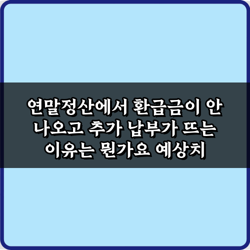 연말정산에서 환급금이 안 나오고 추가 납부가 뜨는 이유는 뭔가요? 5가지 핵심 가이드