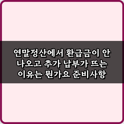 연말정산에서 환급금이 안 나오고 추가 납부가 뜨는 이유는 뭔가요? 5가지 핵심 가이드