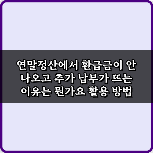 연말정산에서 환급금이 안 나오고 추가 납부가 뜨는 이유는 뭔가요? 5가지 핵심 가이드