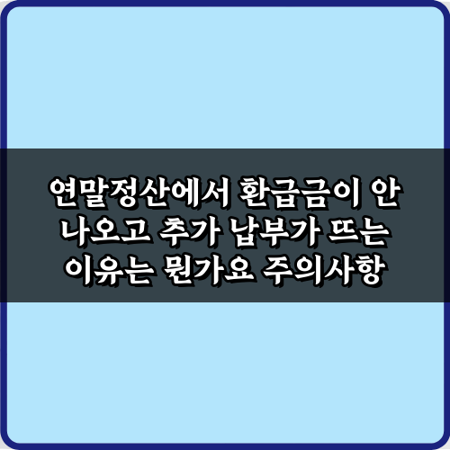 연말정산에서 환급금이 안 나오고 추가 납부가 뜨는 이유는 뭔가요? 5가지 핵심 가이드