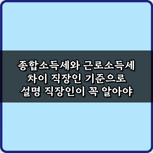 직장인 세금 고민 끝! 종합소득세와 근로소득세 차이 직장인 기준으로 설명 5가지