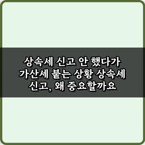 상속세 신고 안 했다가 가산세 붙는 상황: 3가지 필수 대처 가이드