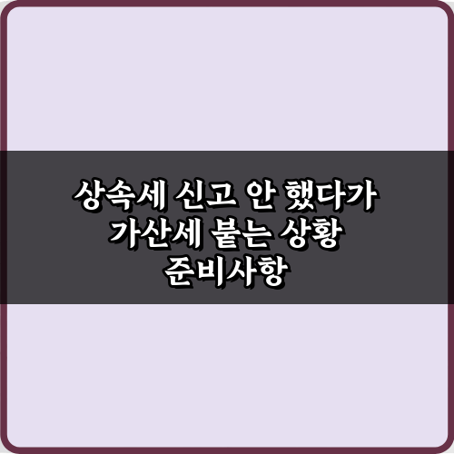 상속세 신고 안 했다가 가산세 붙는 상황: 3가지 필수 대처 가이드