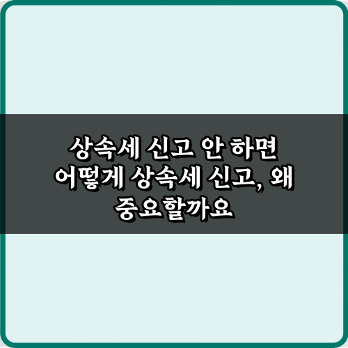 상속세 신고 안 하면 어떻게? 닥쳐올 5가지 불이익 총정리