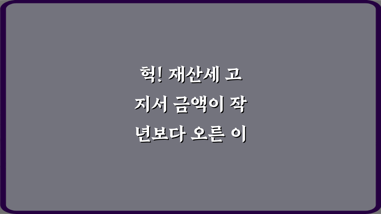헉! 재산세 고지서 금액이 작년보다 오른 이유는 뭔가요? 5가지 해답