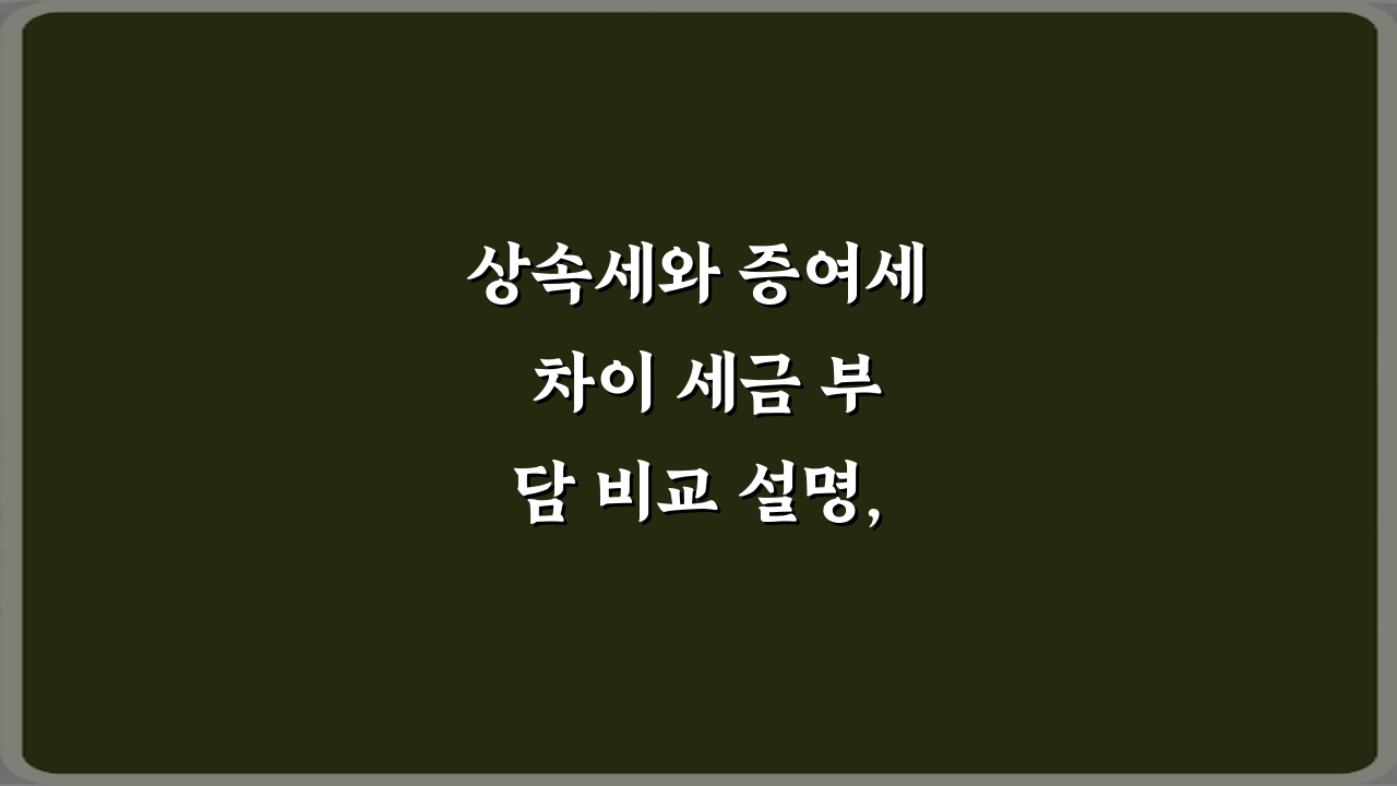 상속세와 증여세 차이 세금 부담 비교 설명, 5가지 핵심 비법
