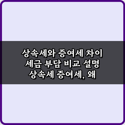 상속세와 증여세 차이 세금 부담 비교 설명, 5가지 핵심 비법