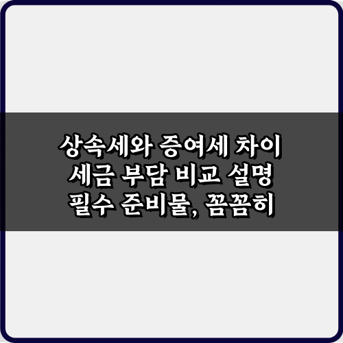 상속세와 증여세 차이 세금 부담 비교 설명, 5가지 핵심 비법