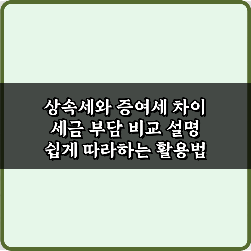 상속세와 증여세 차이 세금 부담 비교 설명, 5가지 핵심 비법
