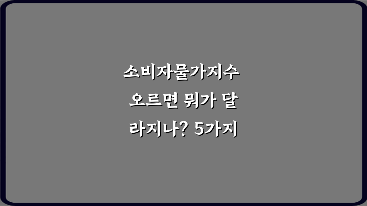 소비자물가지수 오르면 뭐가 달라지나? 5가지 핵심 변화!